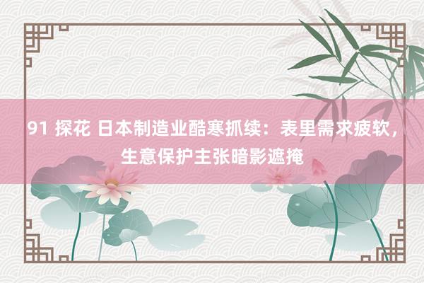 91 探花 日本制造业酷寒抓续：表里需求疲软，生意保护主张暗影遮掩