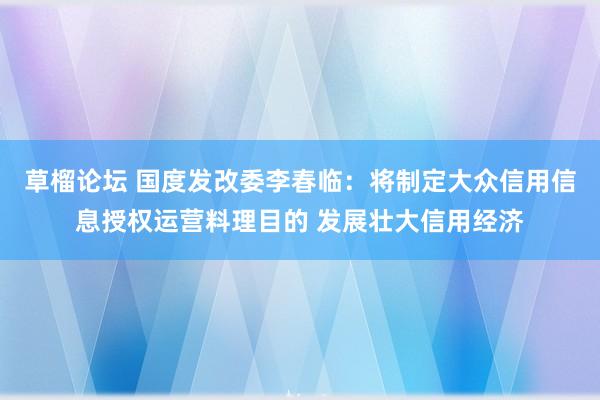 草榴论坛 国度发改委李春临：将制定大众信用信息授权运营料理目的 发展壮大信用经济