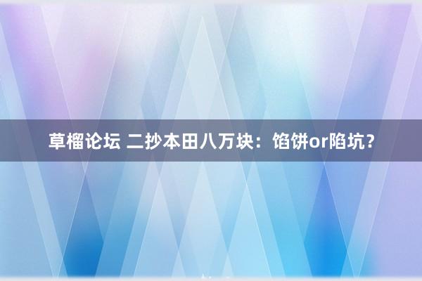 草榴论坛 二抄本田八万块：馅饼or陷坑？