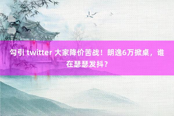 勾引 twitter 大家降价苦战！朗逸6万掀桌，谁在瑟瑟发抖？