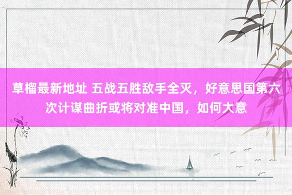 草榴最新地址 五战五胜敌手全灭，好意思国第六次计谋曲折或将对准中国，如何大意