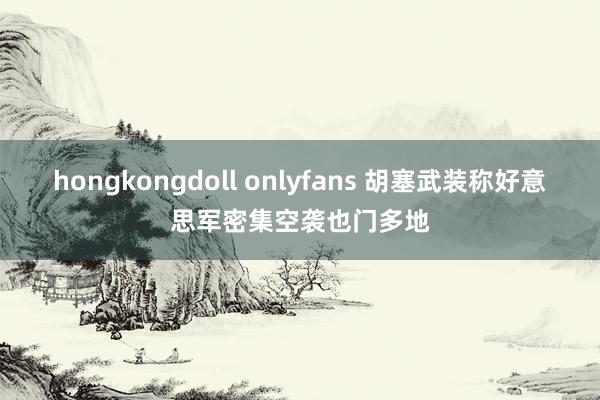 hongkongdoll onlyfans 胡塞武装称好意思军密集空袭也门多地