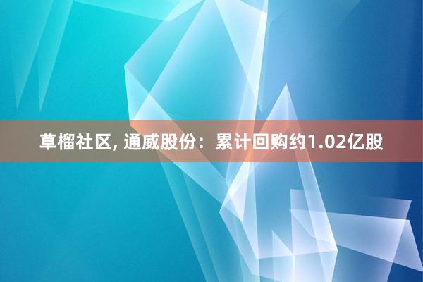 草榴社区， 通威股份：累计回购约1.02亿股