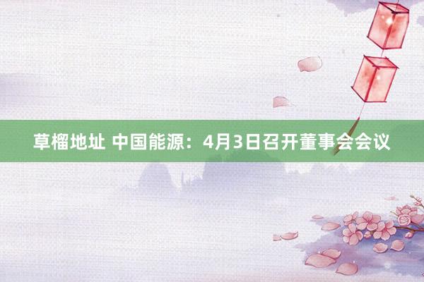 草榴地址 中国能源：4月3日召开董事会会议