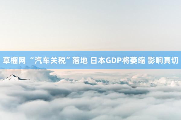 草榴网 “汽车关税”落地 日本GDP将萎缩 影响真切