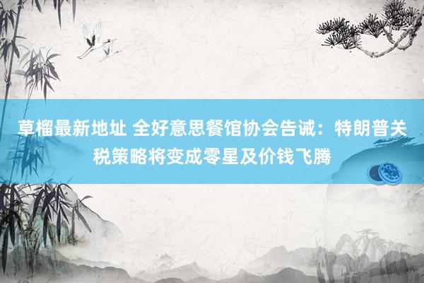 草榴最新地址 全好意思餐馆协会告诫：特朗普关税策略将变成零星及价钱飞腾