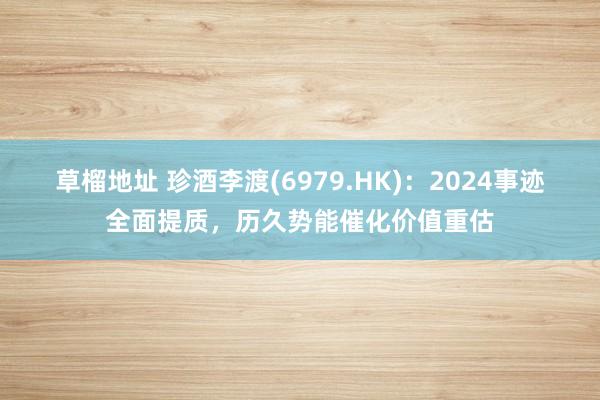 草榴地址 珍酒李渡(6979.HK)：2024事迹全面提质，历久势能催化价值重估