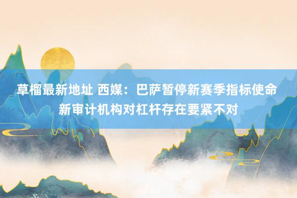 草榴最新地址 西媒：巴萨暂停新赛季指标使命 新审计机构对杠杆存在要紧不对