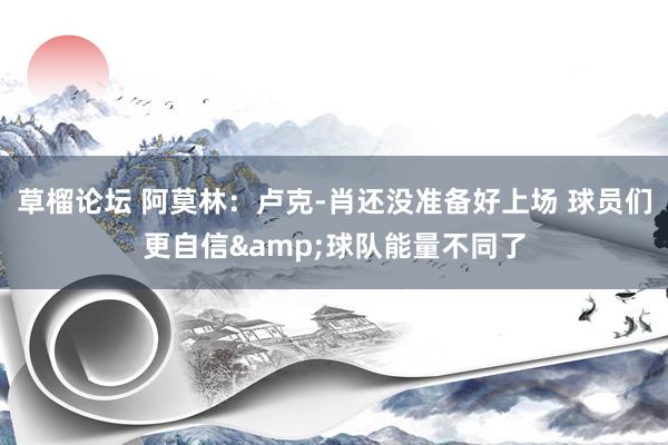 草榴论坛 阿莫林：卢克-肖还没准备好上场 球员们更自信&球队能量不同了