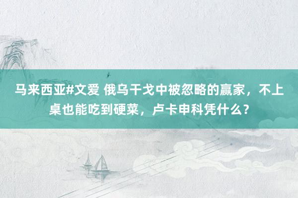 马来西亚#文爱 俄乌干戈中被忽略的赢家，不上桌也能吃到硬菜，卢卡申科凭什么？