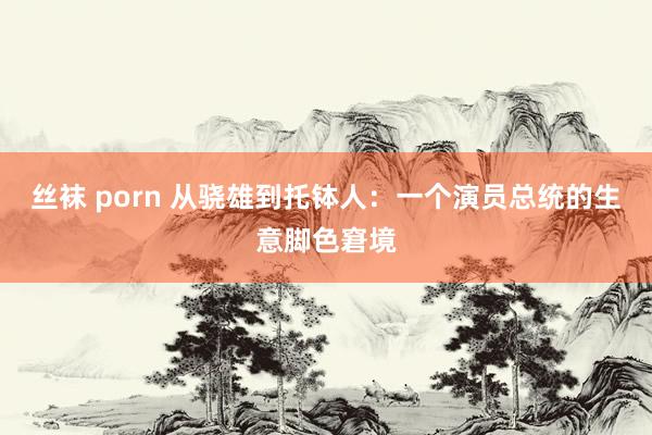 丝袜 porn 从骁雄到托钵人：一个演员总统的生意脚色窘境