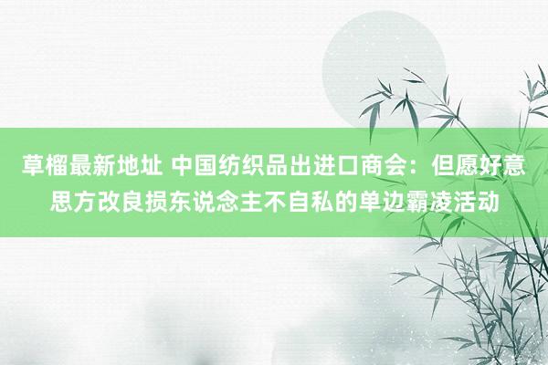 草榴最新地址 中国纺织品出进口商会：但愿好意思方改良损东说念主不自私的单边霸凌活动