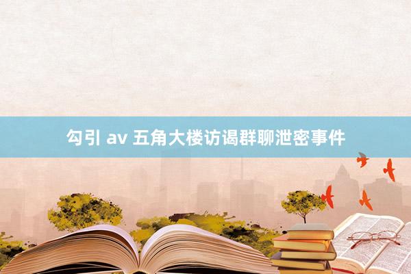 勾引 av 五角大楼访谒群聊泄密事件