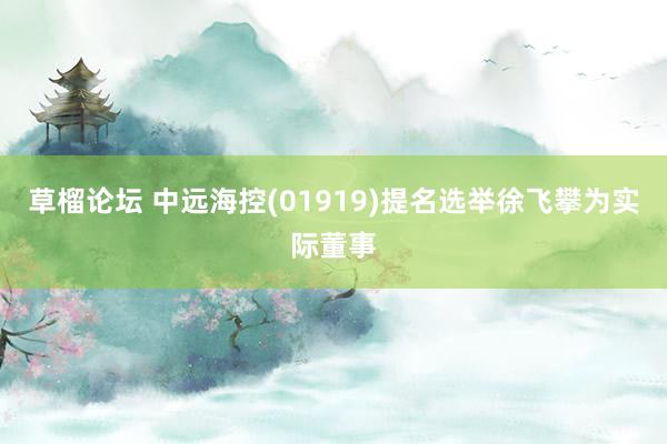 草榴论坛 中远海控(01919)提名选举徐飞攀为实际董事