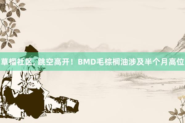 草榴社区， 跳空高开！BMD毛棕榈油涉及半个月高位