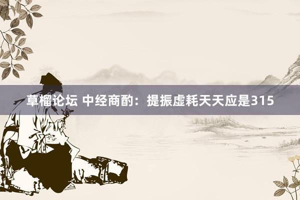 草榴论坛 中经商酌：提振虚耗天天应是315