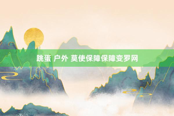 跳蛋 户外 莫使保障保障变罗网
