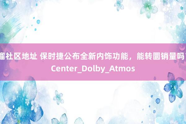 草榴社区地址 保时捷公布全新内饰功能，能转圜销量吗？_Center_Dolby_Atmos