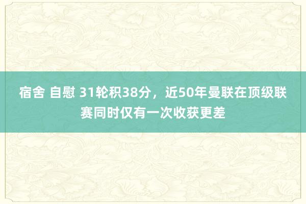 宿舍 自慰 31轮积38分，近50年曼联在顶级联赛同时仅有一次收获更差