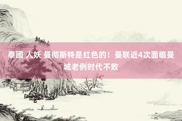 泰國 人妖 曼彻斯特是红色的！曼联近4次面临曼城老例时代不败