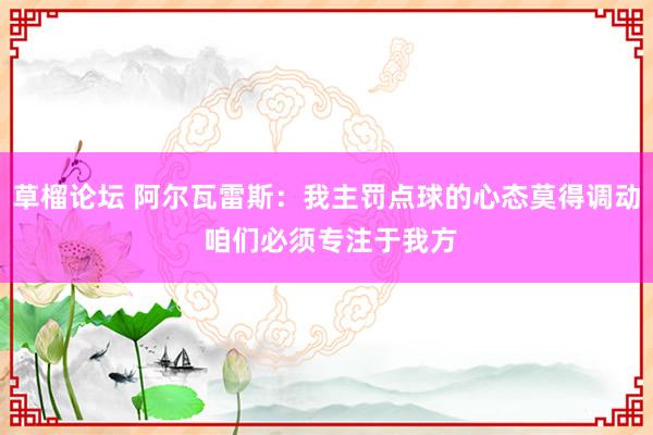 草榴论坛 阿尔瓦雷斯：我主罚点球的心态莫得调动 咱们必须专注于我方