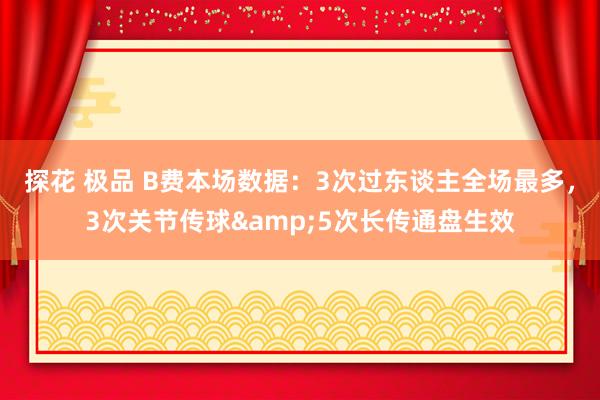 探花 极品 B费本场数据：3次过东谈主全场最多，3次关节传球&5次长传通盘生效