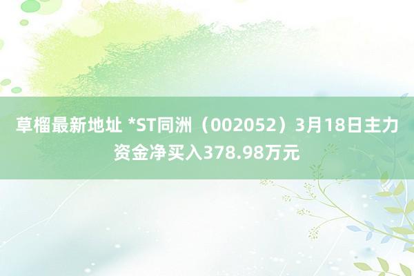 草榴最新地址 *ST同洲（002052）3月18日主力资金净买入378.98万元