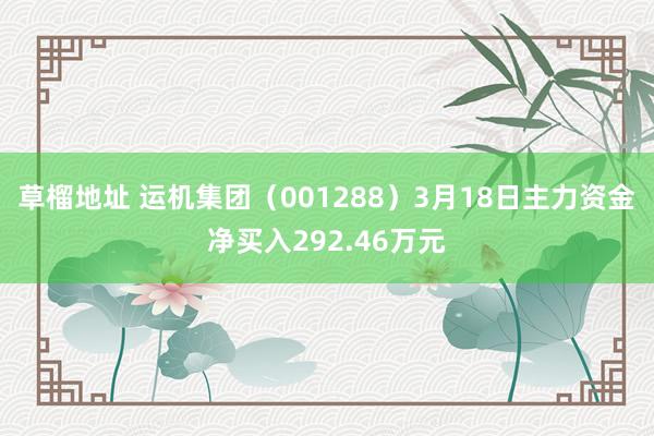 草榴地址 运机集团（001288）3月18日主力资金净买入292.46万元