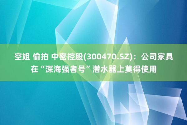 空姐 偷拍 中密控股(300470.SZ)：公司家具在“深海强者号”潜水器上莫得使用
