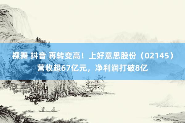 裸舞 抖音 再转变高！上好意思股份（02145）营收超67亿元，净利润打破8亿