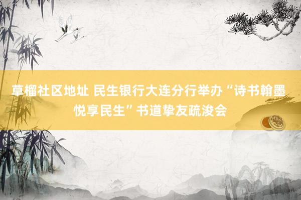 草榴社区地址 民生银行大连分行举办“诗书翰墨 悦享民生”书道挚友疏浚会