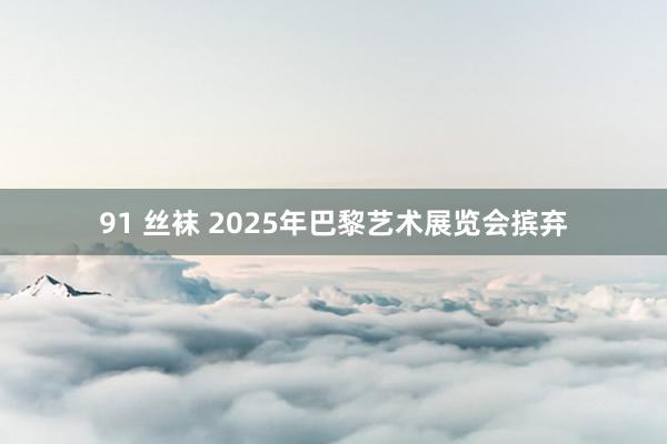 91 丝袜 2025年巴黎艺术展览会摈弃