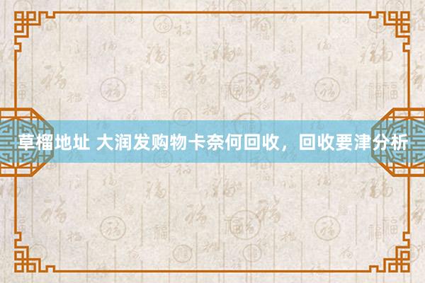 草榴地址 大润发购物卡奈何回收，回收要津分析