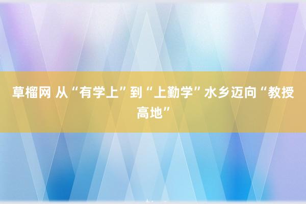 草榴网 从“有学上”到“上勤学”水乡迈向“教授高地”