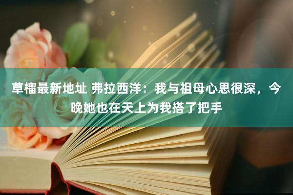 草榴最新地址 弗拉西洋：我与祖母心思很深，今晚她也在天上为我搭了把手