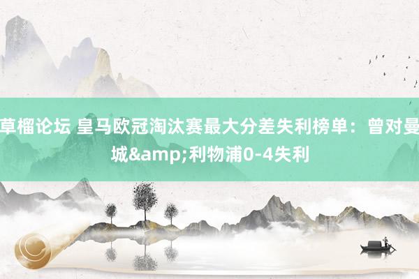 草榴论坛 皇马欧冠淘汰赛最大分差失利榜单：曾对曼城&利物浦0-4失利