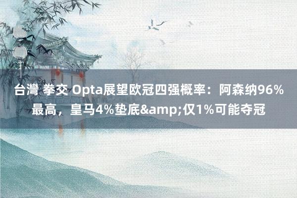 台灣 拳交 Opta展望欧冠四强概率：阿森纳96%最高，皇马4%垫底&仅1%可能夺冠