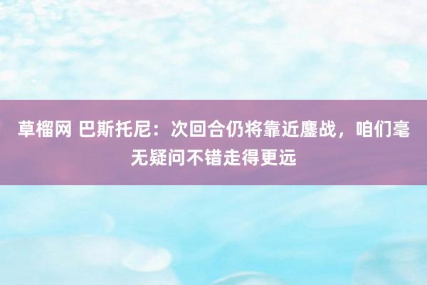 草榴网 巴斯托尼：次回合仍将靠近鏖战，咱们毫无疑问不错走得更远
