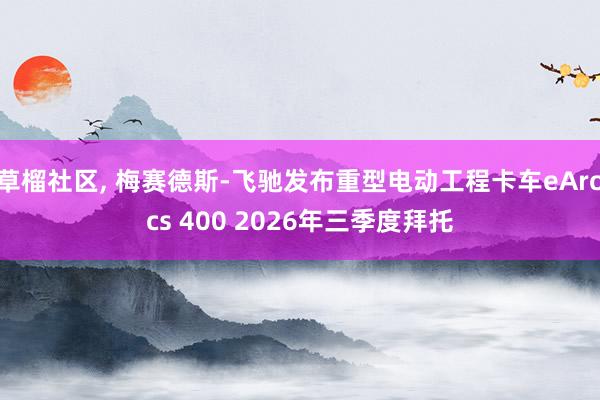 草榴社区， 梅赛德斯-飞驰发布重型电动工程卡车eArocs 400 2026年三季度拜托