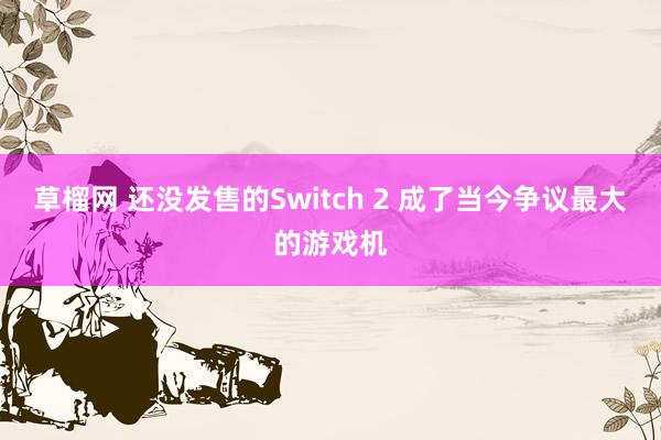草榴网 还没发售的Switch 2 成了当今争议最大的游戏机