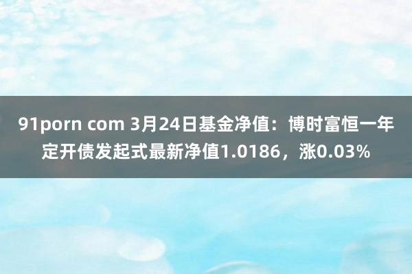 91porn com 3月24日基金净值：博时富恒一年定开债发起式最新净值1.0186，涨0.03%