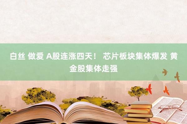 白丝 做爱 A股连涨四天！ 芯片板块集体爆发 黄金股集体走强