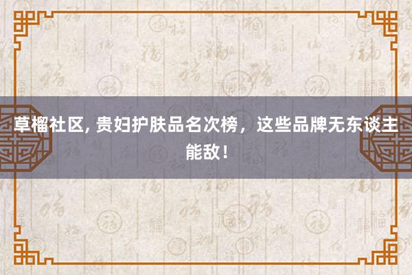 草榴社区， 贵妇护肤品名次榜，这些品牌无东谈主能敌！