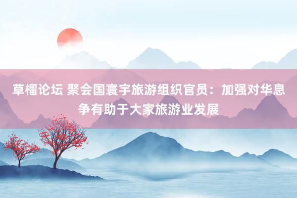 草榴论坛 聚会国寰宇旅游组织官员：加强对华息争有助于大家旅游业发展