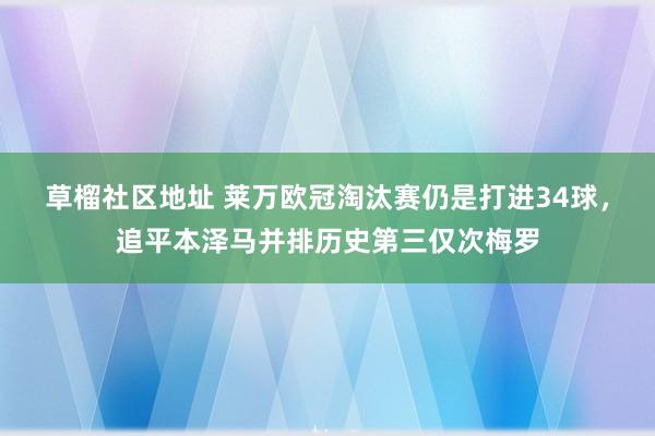 草榴社区地址 莱万欧冠淘汰赛仍是打进34球，追平本泽马并排历史第三仅次梅罗