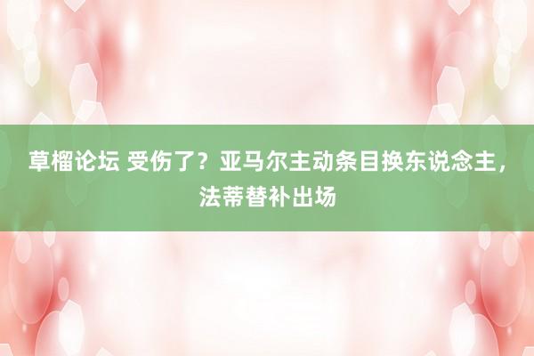 草榴论坛 受伤了？亚马尔主动条目换东说念主，法蒂替补出场