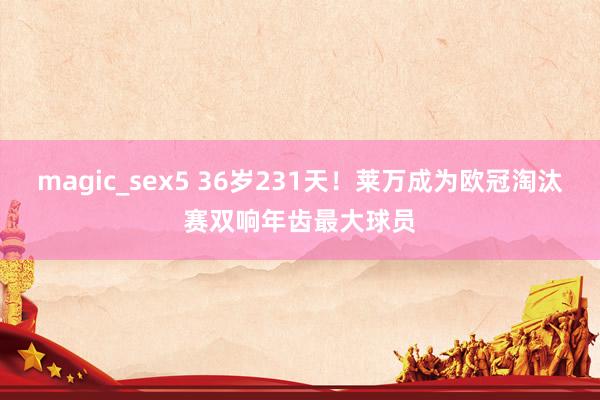 magic_sex5 36岁231天！莱万成为欧冠淘汰赛双响年齿最大球员