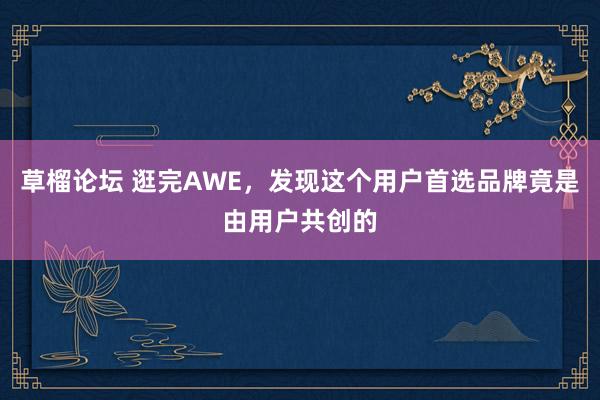 草榴论坛 逛完AWE，发现这个用户首选品牌竟是由用户共创的