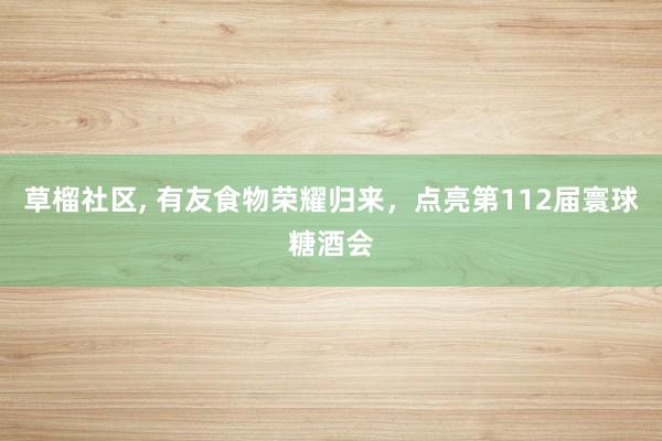 草榴社区， 有友食物荣耀归来，点亮第112届寰球糖酒会