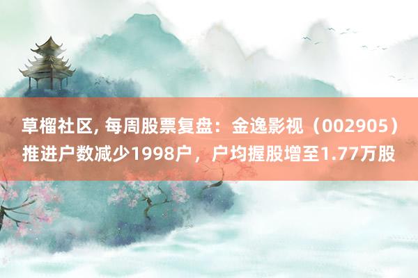 草榴社区， 每周股票复盘：金逸影视（002905）推进户数减少1998户，户均握股增至1.77万股